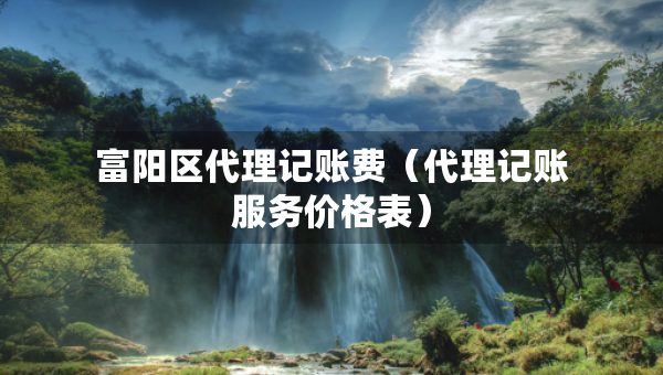 富阳区代理记账费（代理记账服务价格表）