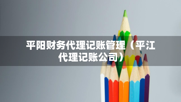 平阳财务代理记账管理（平江代理记账公司）