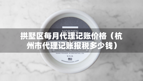 拱墅区每月代理记账价格（杭州市代理记账报税多少钱）