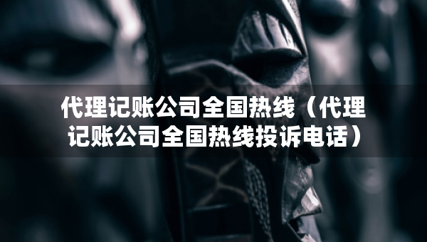 代理记账公司全国热线（代理记账公司全国热线投诉电话）