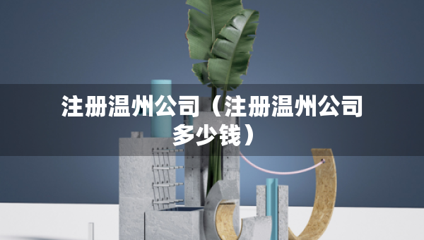 注册温州公司（注册温州公司多少钱）