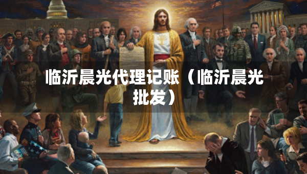 临沂晨光代理记账（临沂晨光批发）