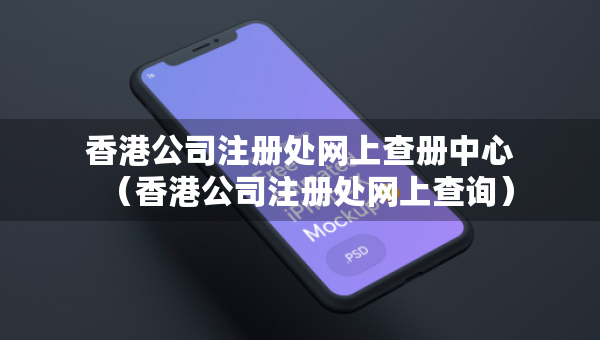 香港公司注册处网上查册中心（香港公司注册处网上查询）