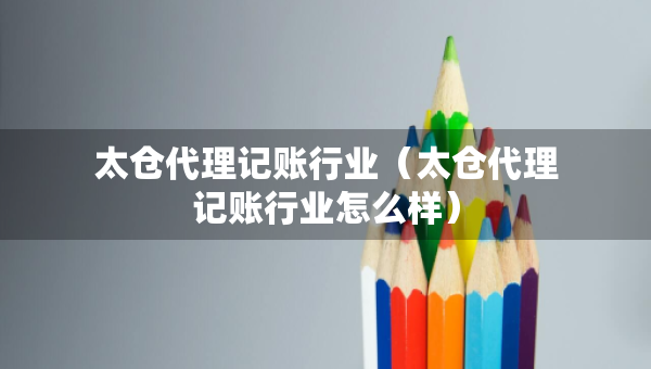 太仓代理记账行业（太仓代理记账行业怎么样）