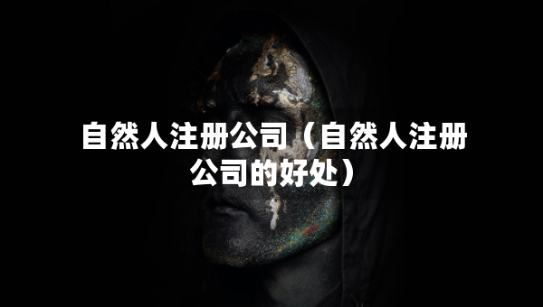 自然人注册公司（自然人注册公司的好处）