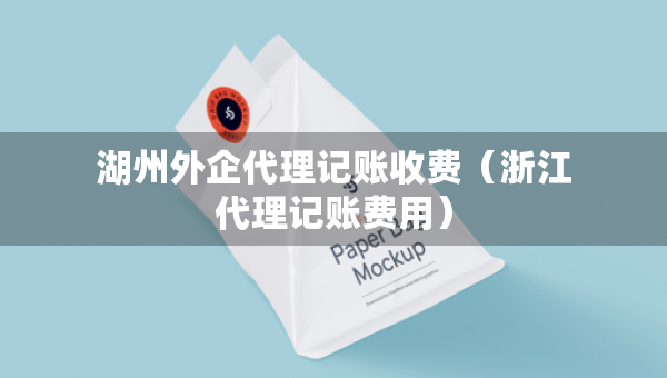 湖州外企代理记账收费（浙江代理记账费用）
