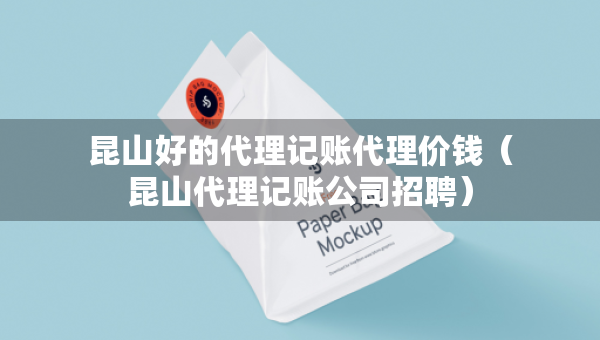 昆山好的代理记账代理价钱（昆山代理记账公司招聘）