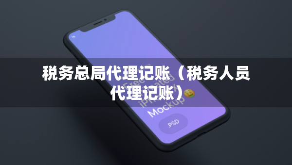 税务总局代理记账（税务人员代理记账）