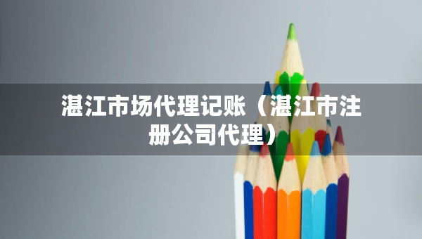 湛江市场代理记账（湛江市注册公司代理）