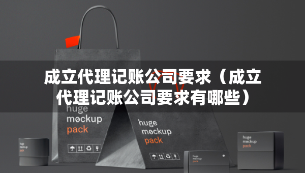 成立代理记账公司要求（成立代理记账公司要求有哪些）