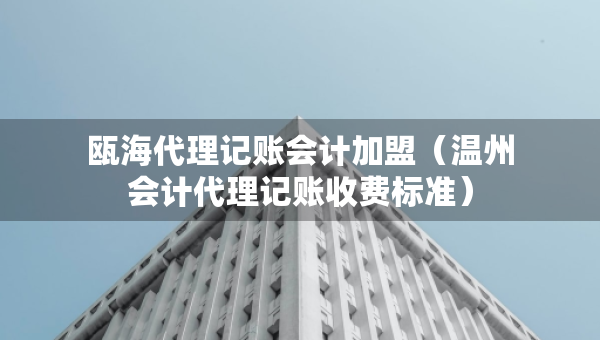 瓯海代理记账会计加盟（温州会计代理记账收费标准）