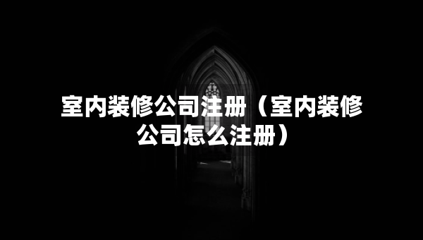 室内装修公司注册（室内装修公司怎么注册）