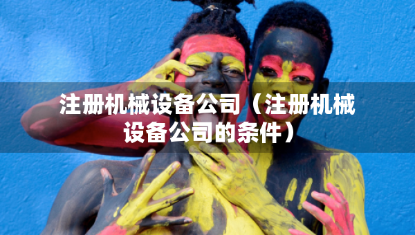 注册机械设备公司（注册机械设备公司的条件）