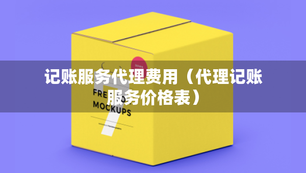 记账服务代理费用（代理记账服务价格表）