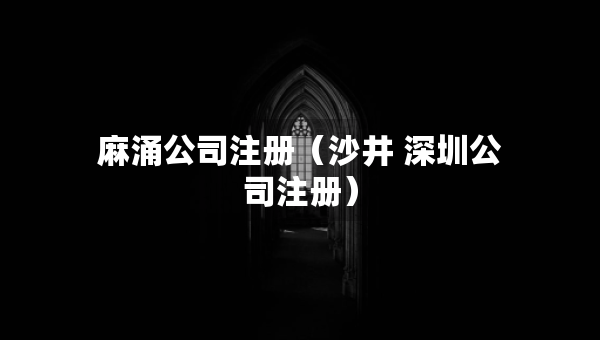 麻涌公司注册（沙井 深圳公司注册）