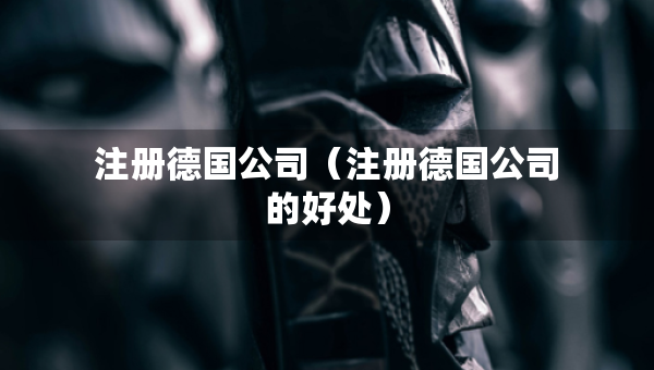 注册德国公司（注册德国公司的好处）