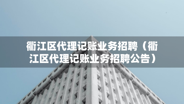 衢江区代理记账业务招聘（衢江区代理记账业务招聘公告）