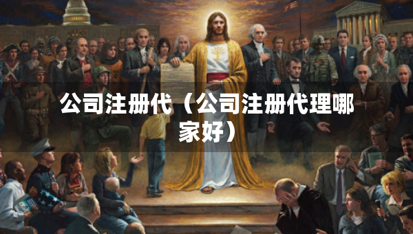 公司注册代（公司注册代理哪家好）
