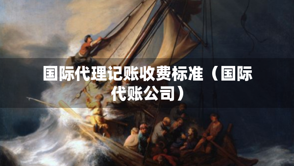国际代理记账收费标准（国际代账公司）