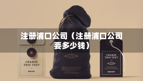 注册浦口公司（注册浦口公司要多少钱）