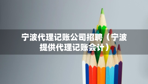 宁波代理记账公司招聘（宁波提供代理记账会计）