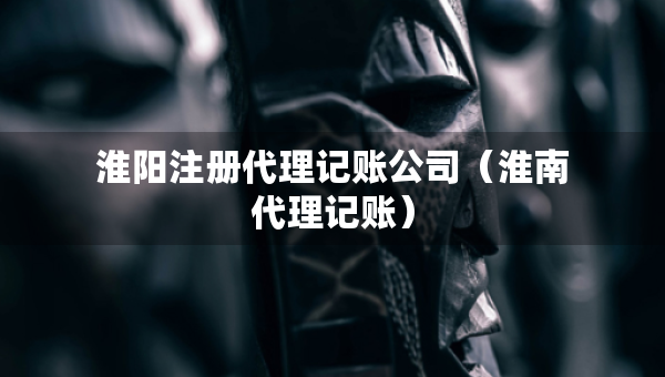 淮阳注册代理记账公司（淮南代理记账）