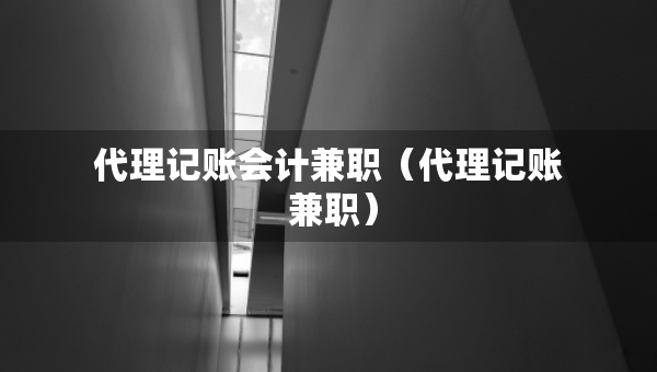 代理记账会计兼职（代理记账 兼职）