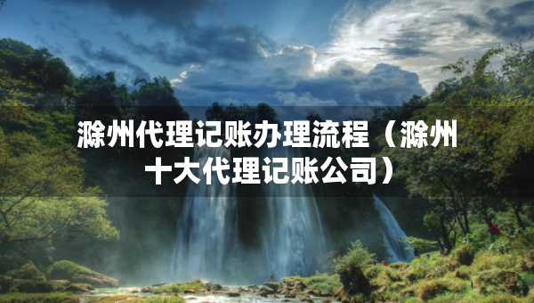 滁州代理记账办理流程（滁州十大代理记账公司）