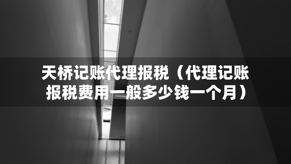 天桥记账代理报税（代理记账报税费用一般多少钱一个月）