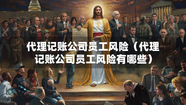代理记账公司员工风险（代理记账公司员工风险有哪些）