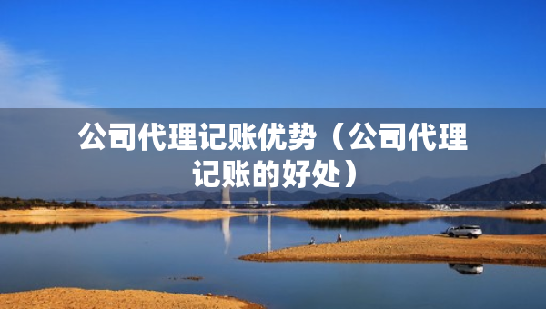 公司代理记账优势（公司代理记账的好处）