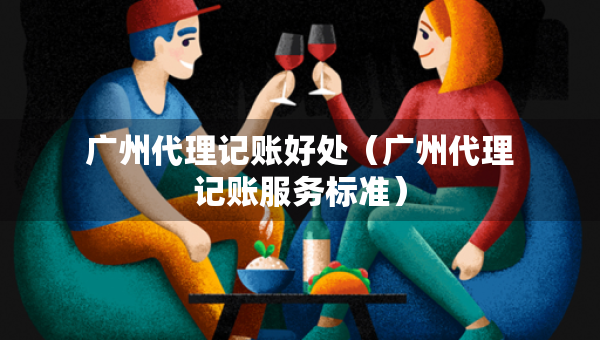 广州代理记账好处（广州代理记账服务标准）