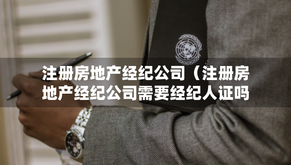 注册房地产经纪公司（注册房地产经纪公司需要经纪人证吗）
