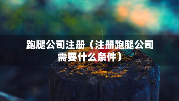 跑腿公司注册（注册跑腿公司需要什么条件）