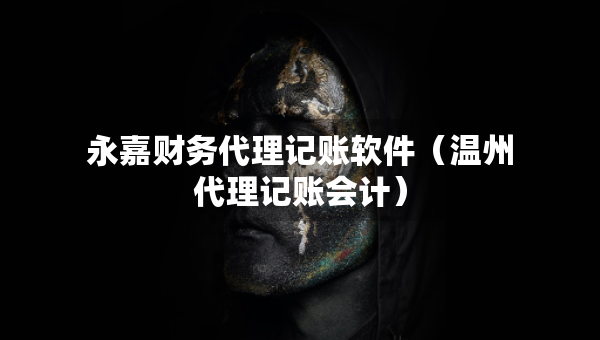 永嘉财务代理记账软件（温州代理记账会计）