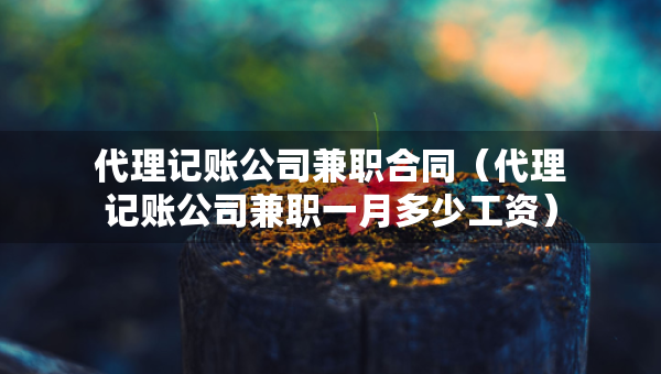 代理记账公司兼职合同（代理记账公司兼职一月多少工资）