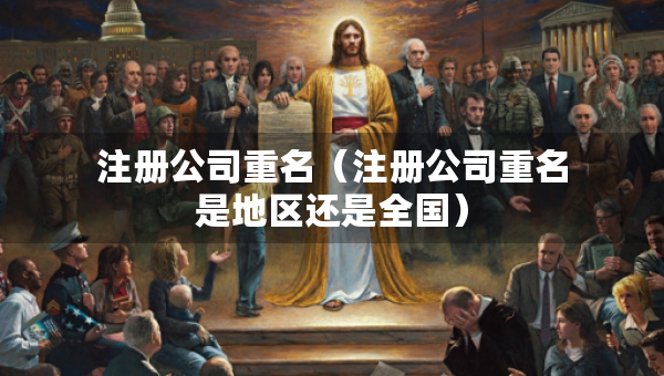 注册公司重名（注册公司重名是地区还是全国）