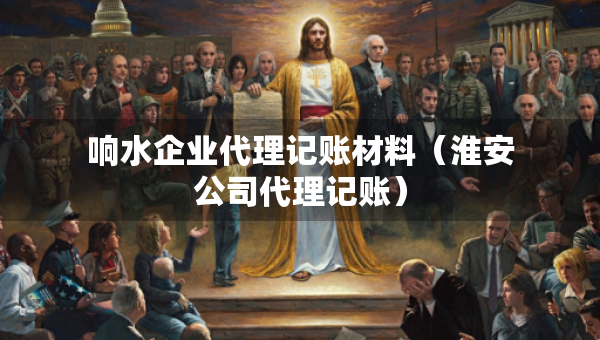响水企业代理记账材料（淮安公司代理记账）