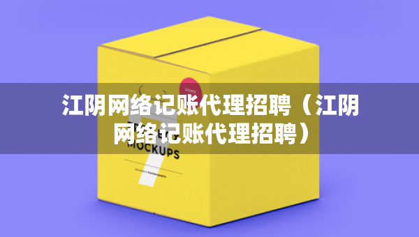 江阴网络记账代理招聘（江阴网络记账代理招聘）
