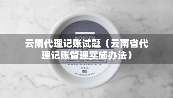 云南代理记账试题（云南省代理记账管理实施办法）
