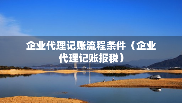 企业代理记账流程条件（企业代理记账报税）
