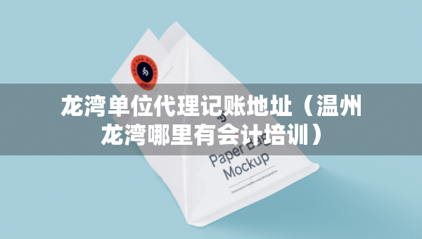 龙湾单位代理记账地址（温州龙湾哪里有会计培训）