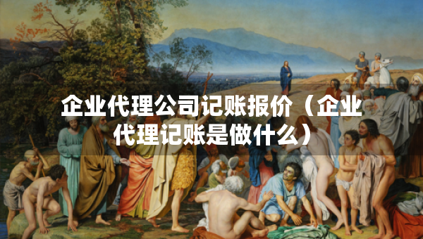 企业代理公司记账报价(企业代理记账是做什么) 企业代理公司记账报价(企业代理记账是做什么)