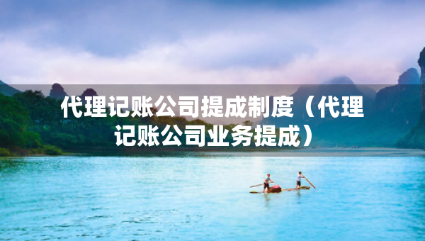 代理记账公司提成制度（代理记账公司业务提成）