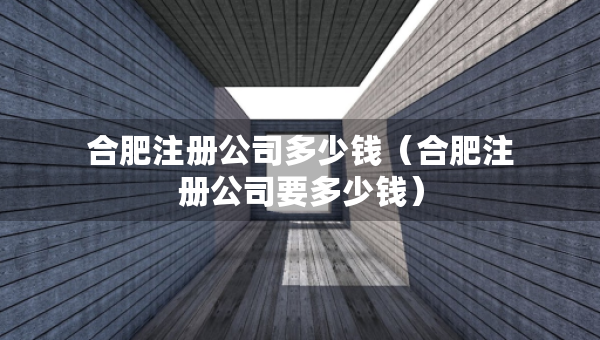 合肥注册公司多少钱（合肥注册公司要多少钱）