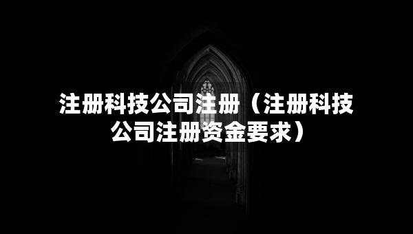 注册科技公司注册（注册科技公司注册资金要求）