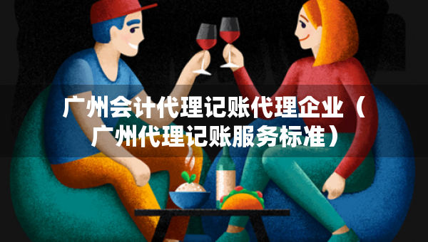 广州会计代理记账代理企业（广州代理记账服务标准）