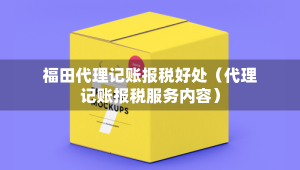 福田代理记账报税好处（代理记账报税服务内容）