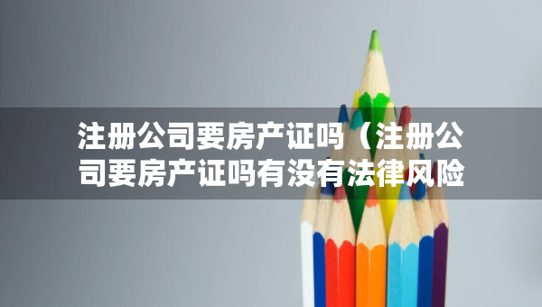 注册公司要房产证吗（注册公司要房产证吗有没有法律风险）