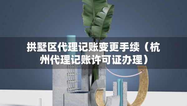 拱墅区代理记账变更手续（杭州代理记账许可证办理）
